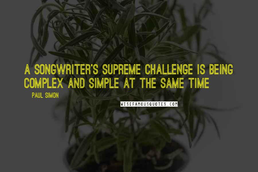 Paul Simon Quotes: A songwriter's supreme challenge is being complex and simple at the same time