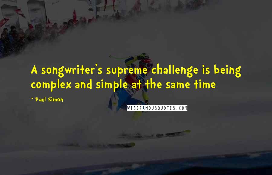 Paul Simon Quotes: A songwriter's supreme challenge is being complex and simple at the same time