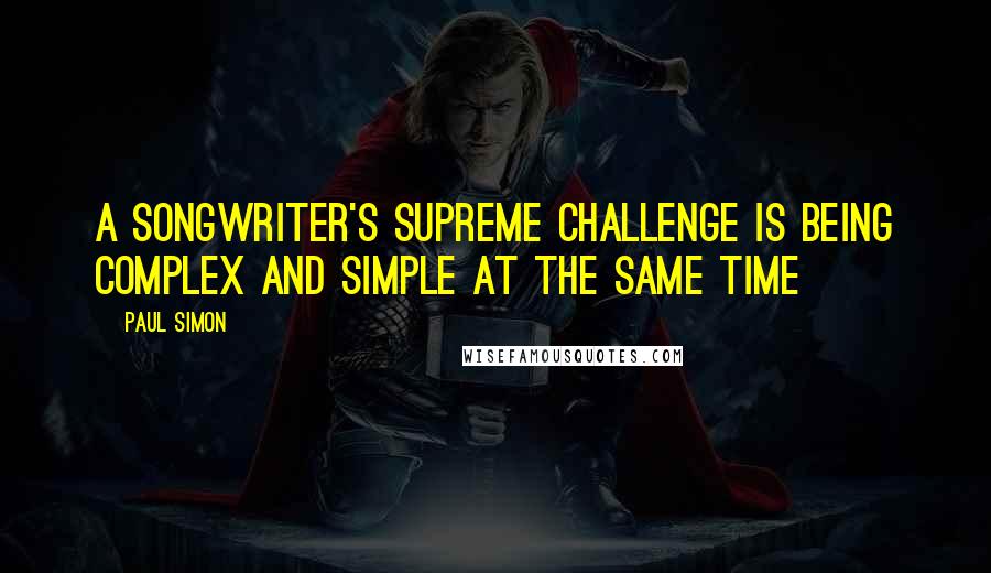 Paul Simon Quotes: A songwriter's supreme challenge is being complex and simple at the same time