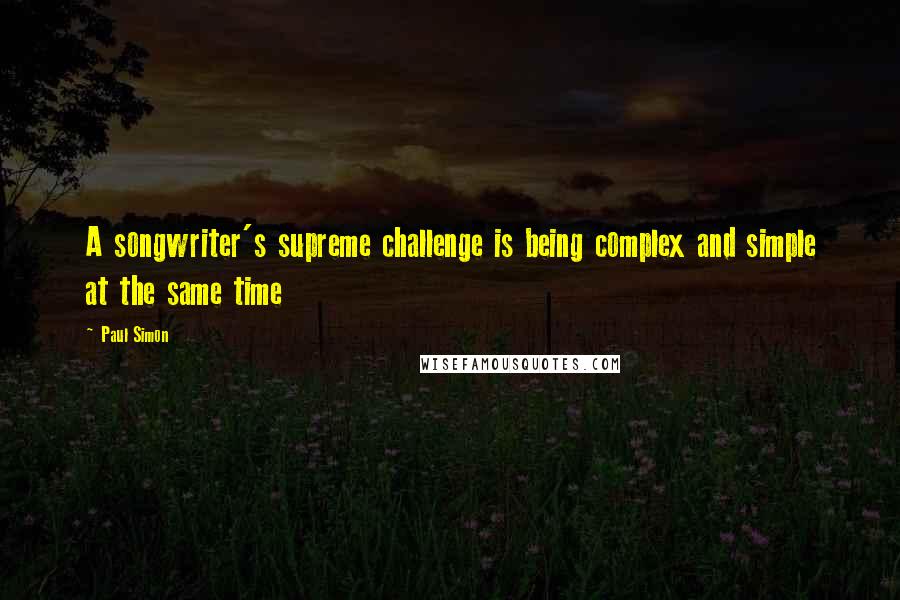 Paul Simon Quotes: A songwriter's supreme challenge is being complex and simple at the same time