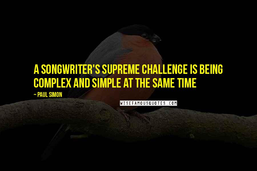 Paul Simon Quotes: A songwriter's supreme challenge is being complex and simple at the same time