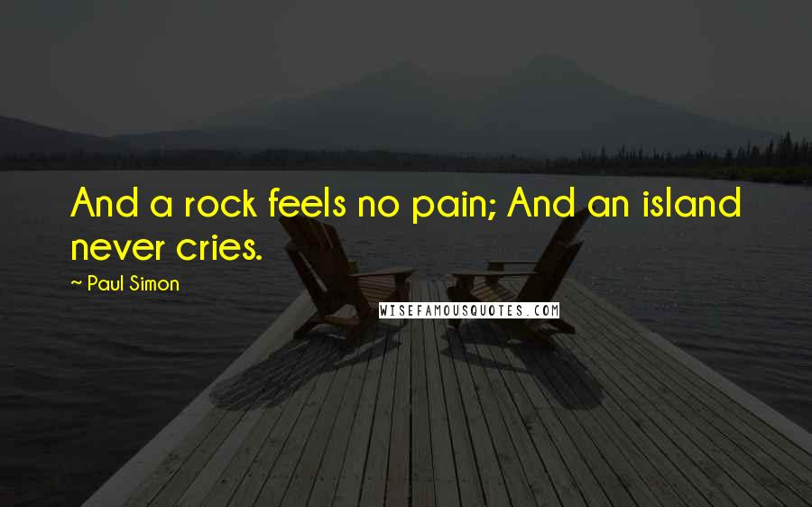 Paul Simon Quotes: And a rock feels no pain; And an island never cries.