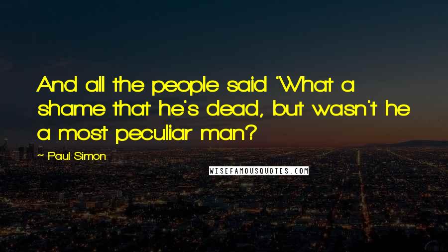 Paul Simon Quotes: And all the people said 'What a shame that he's dead, but wasn't he a most peculiar man?