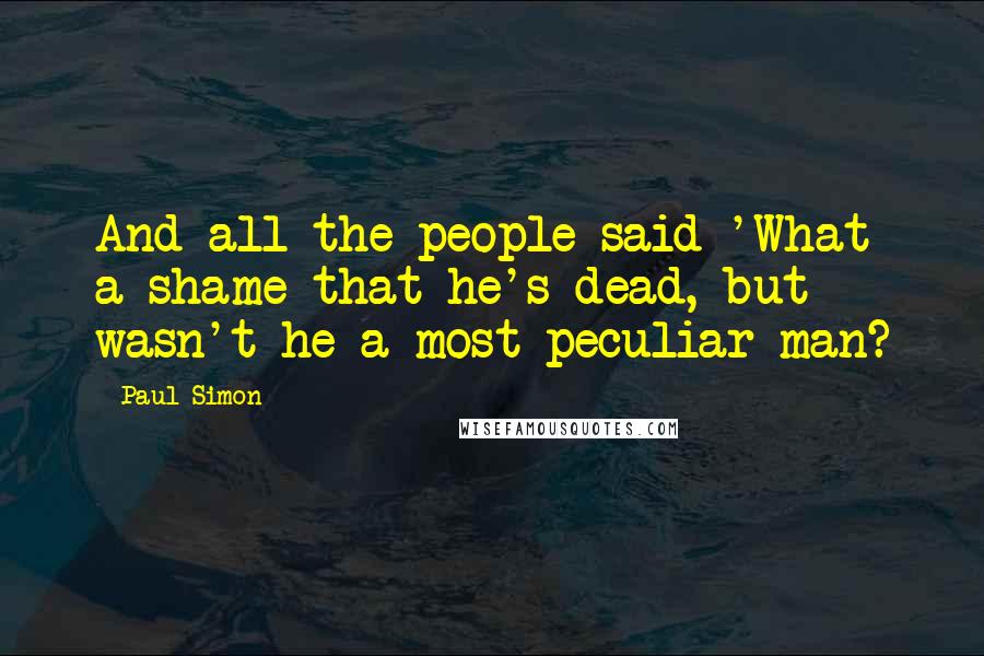 Paul Simon Quotes: And all the people said 'What a shame that he's dead, but wasn't he a most peculiar man?