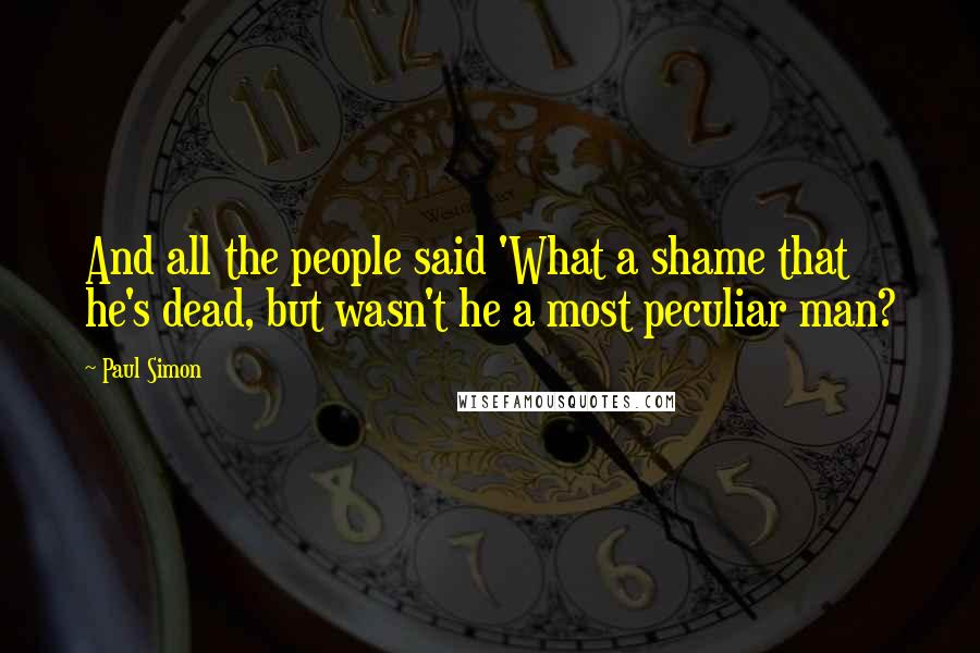 Paul Simon Quotes: And all the people said 'What a shame that he's dead, but wasn't he a most peculiar man?