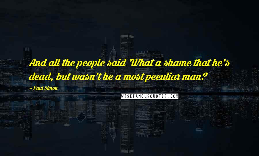 Paul Simon Quotes: And all the people said 'What a shame that he's dead, but wasn't he a most peculiar man?