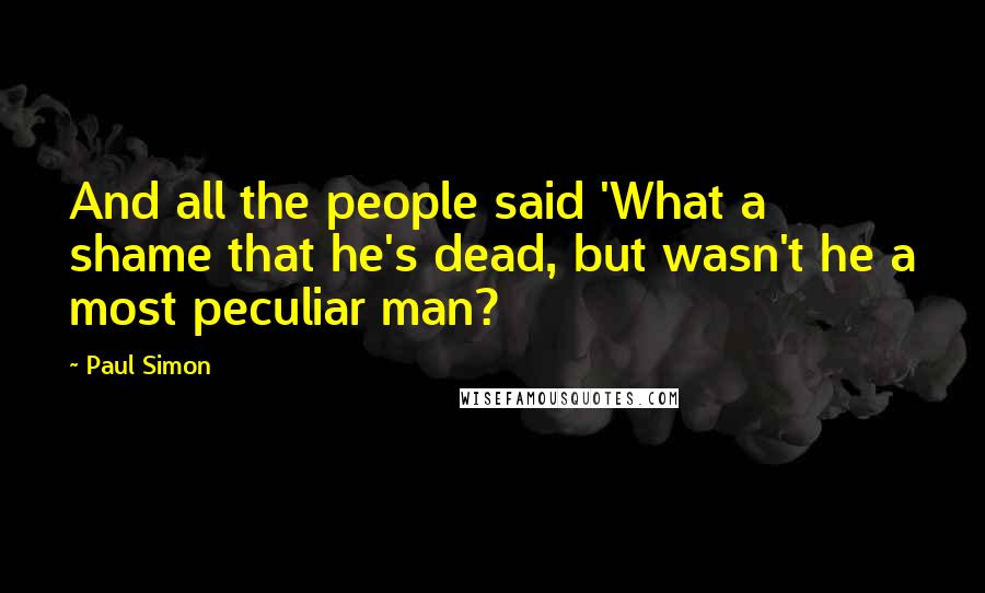 Paul Simon Quotes: And all the people said 'What a shame that he's dead, but wasn't he a most peculiar man?