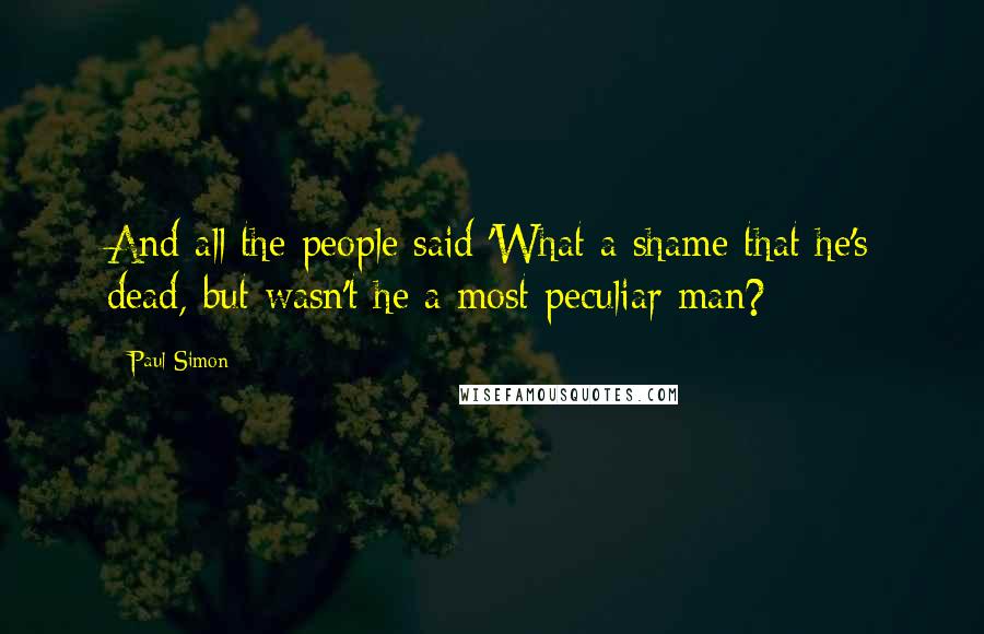 Paul Simon Quotes: And all the people said 'What a shame that he's dead, but wasn't he a most peculiar man?