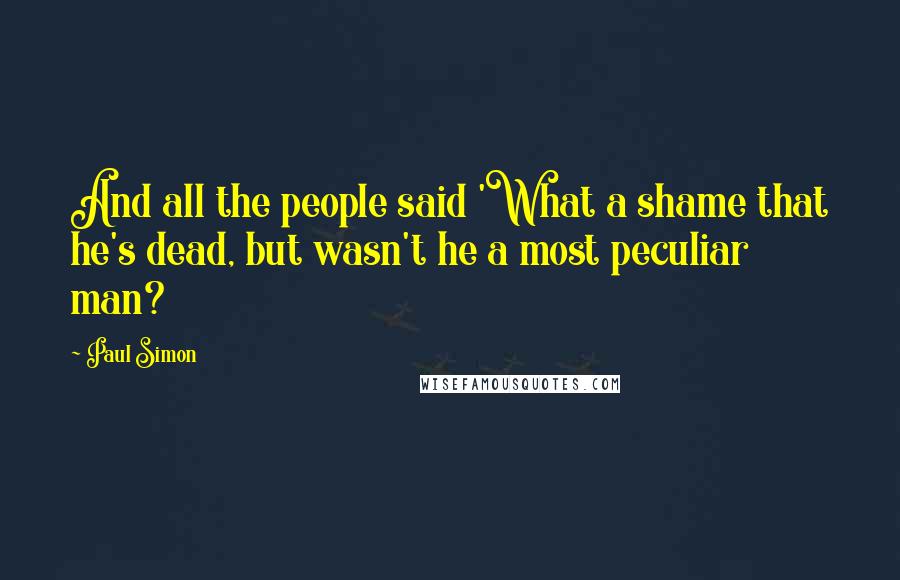 Paul Simon Quotes: And all the people said 'What a shame that he's dead, but wasn't he a most peculiar man?