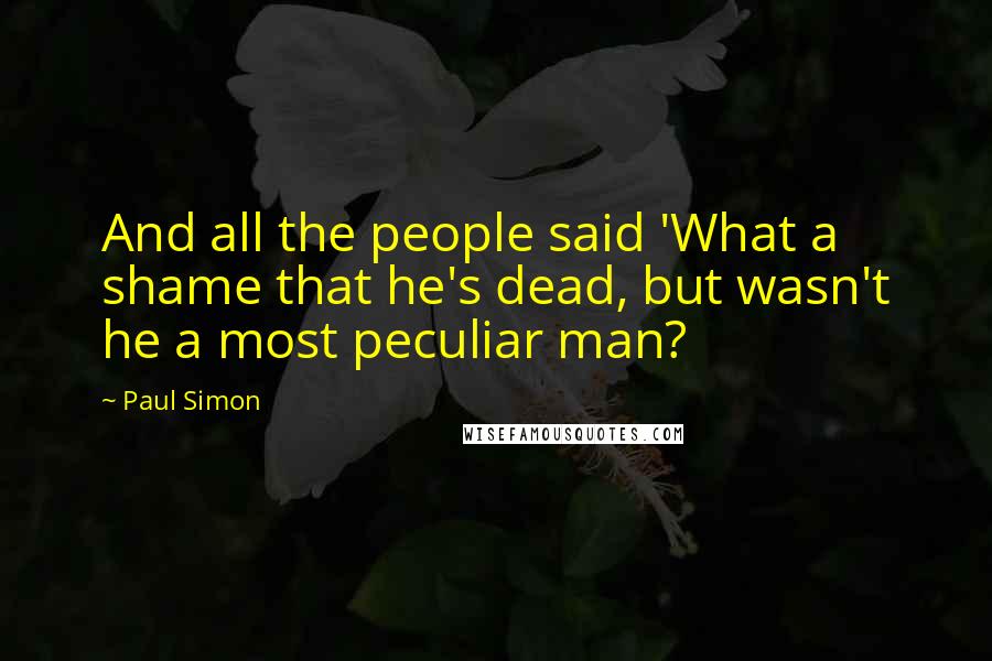 Paul Simon Quotes: And all the people said 'What a shame that he's dead, but wasn't he a most peculiar man?