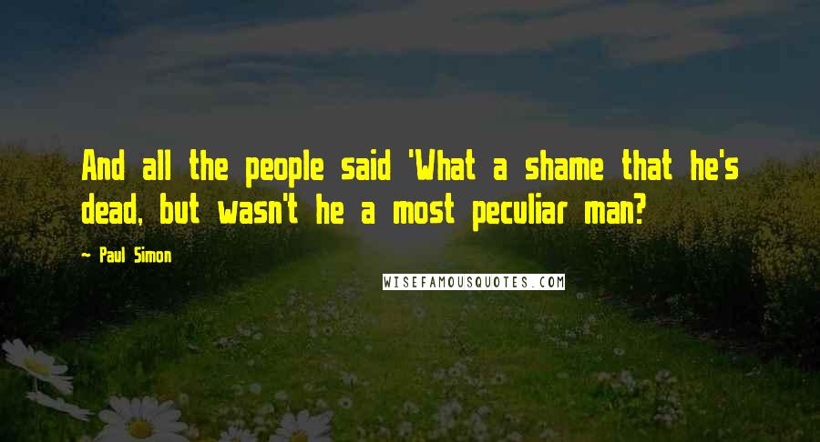 Paul Simon Quotes: And all the people said 'What a shame that he's dead, but wasn't he a most peculiar man?