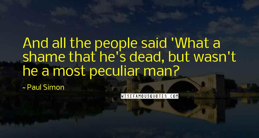 Paul Simon Quotes: And all the people said 'What a shame that he's dead, but wasn't he a most peculiar man?