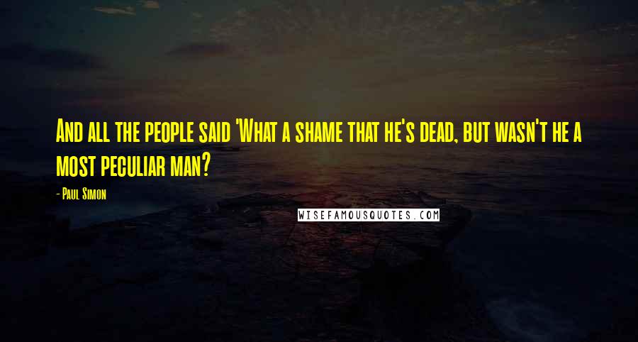 Paul Simon Quotes: And all the people said 'What a shame that he's dead, but wasn't he a most peculiar man?