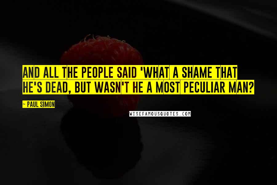 Paul Simon Quotes: And all the people said 'What a shame that he's dead, but wasn't he a most peculiar man?