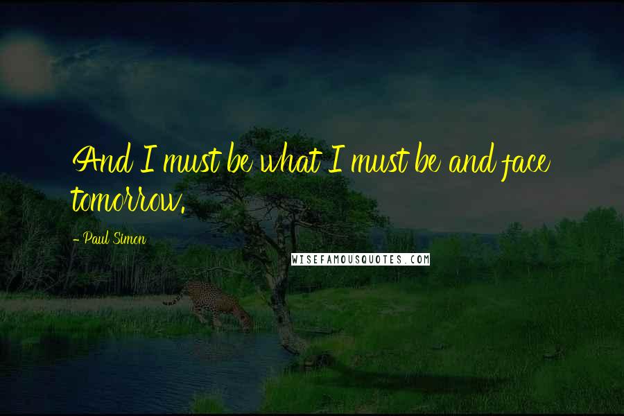 Paul Simon Quotes: And I must be what I must be and face tomorrow.