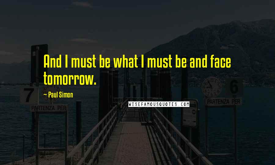 Paul Simon Quotes: And I must be what I must be and face tomorrow.