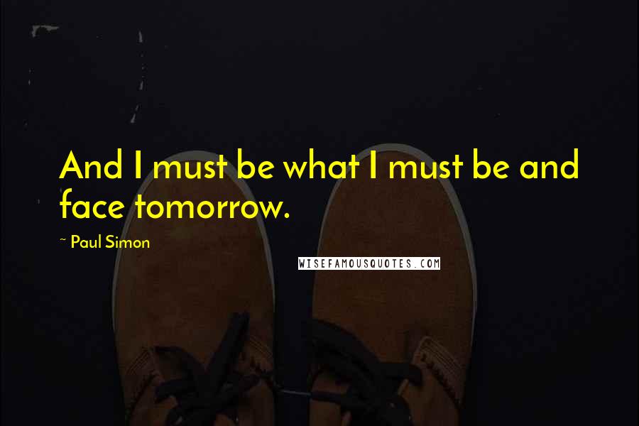 Paul Simon Quotes: And I must be what I must be and face tomorrow.