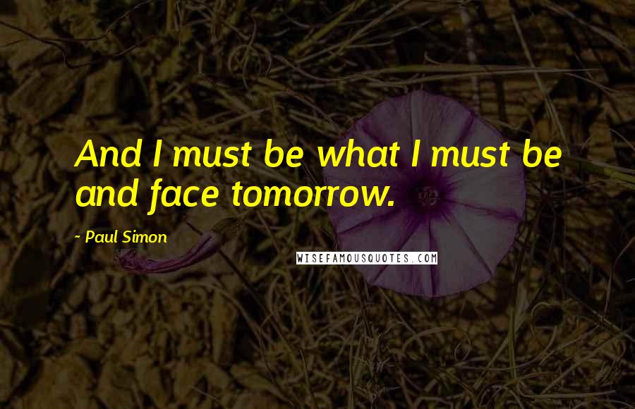 Paul Simon Quotes: And I must be what I must be and face tomorrow.