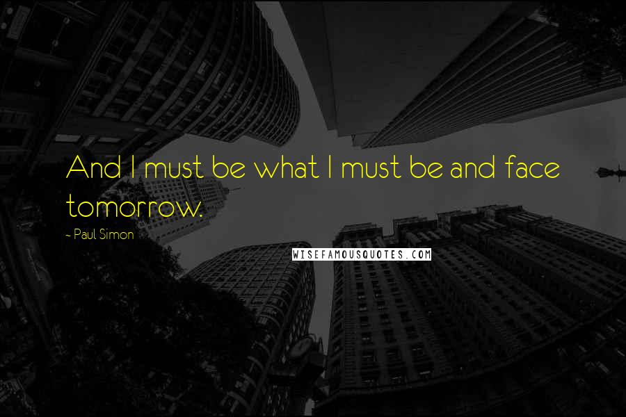 Paul Simon Quotes: And I must be what I must be and face tomorrow.