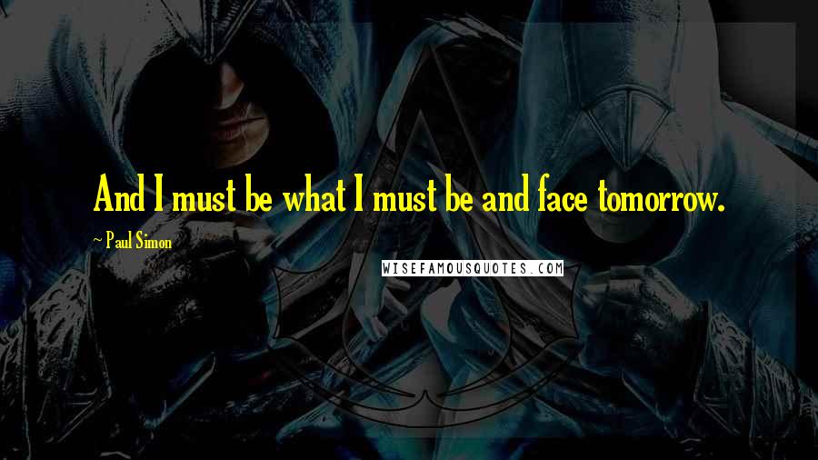 Paul Simon Quotes: And I must be what I must be and face tomorrow.