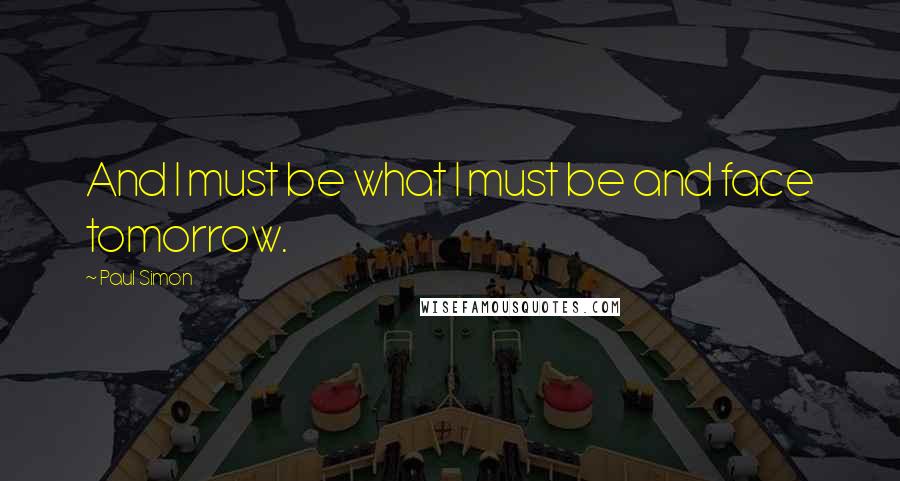 Paul Simon Quotes: And I must be what I must be and face tomorrow.