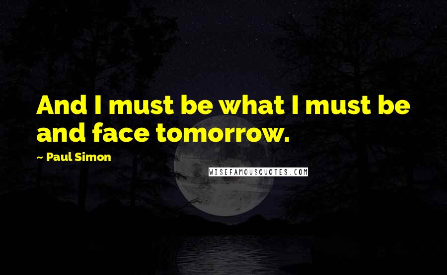 Paul Simon Quotes: And I must be what I must be and face tomorrow.