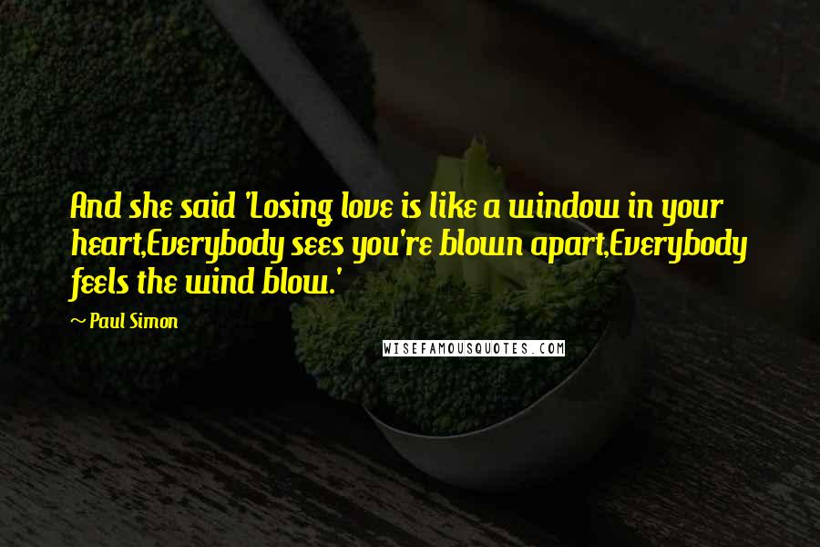 Paul Simon Quotes: And she said 'Losing love is like a window in your heart,Everybody sees you're blown apart,Everybody feels the wind blow.'