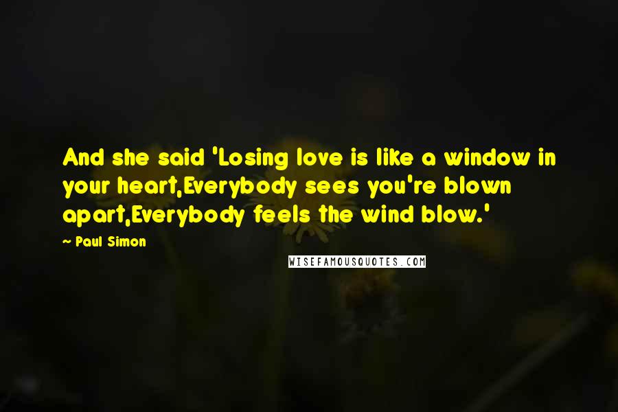 Paul Simon Quotes: And she said 'Losing love is like a window in your heart,Everybody sees you're blown apart,Everybody feels the wind blow.'
