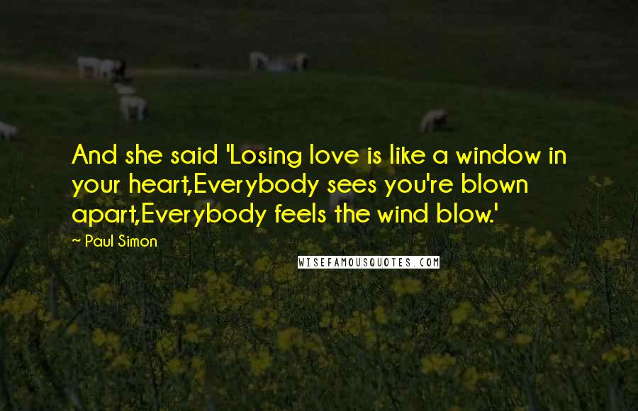 Paul Simon Quotes: And she said 'Losing love is like a window in your heart,Everybody sees you're blown apart,Everybody feels the wind blow.'