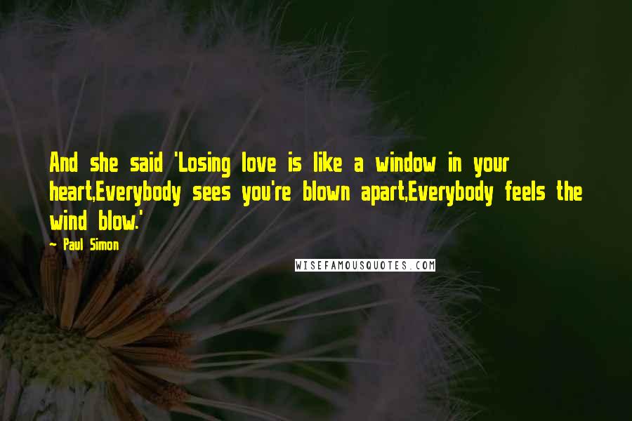 Paul Simon Quotes: And she said 'Losing love is like a window in your heart,Everybody sees you're blown apart,Everybody feels the wind blow.'