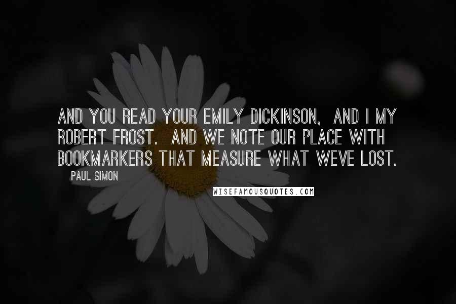 Paul Simon Quotes: And you read your emily dickinson,  And I my robert frost.  And we note our place with bookmarkers That measure what weve lost.