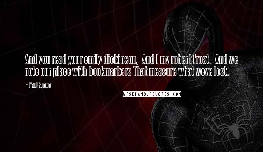 Paul Simon Quotes: And you read your emily dickinson,  And I my robert frost.  And we note our place with bookmarkers That measure what weve lost.