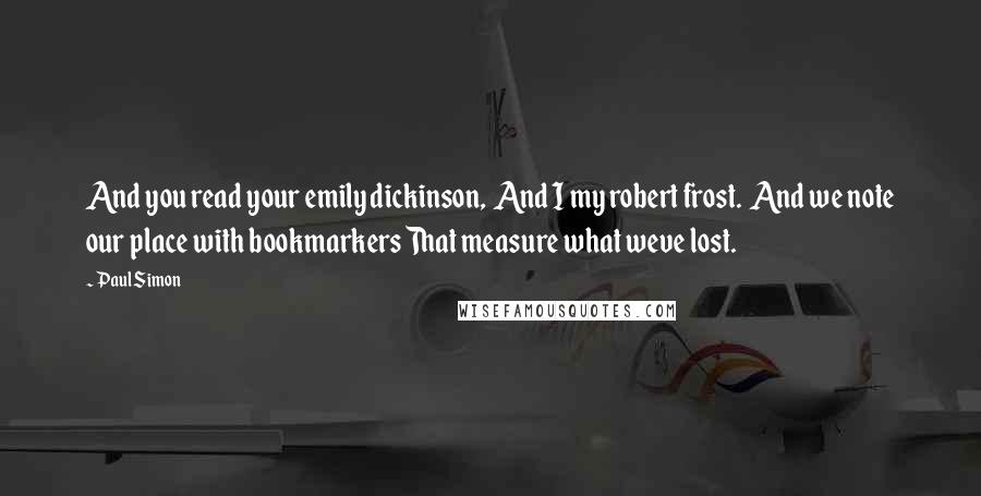 Paul Simon Quotes: And you read your emily dickinson,  And I my robert frost.  And we note our place with bookmarkers That measure what weve lost.