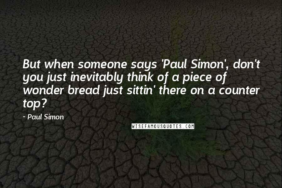 Paul Simon Quotes: But when someone says 'Paul Simon', don't you just inevitably think of a piece of wonder bread just sittin' there on a counter top?