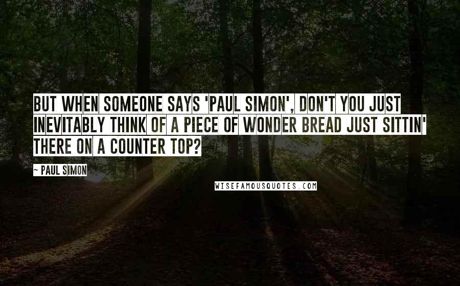 Paul Simon Quotes: But when someone says 'Paul Simon', don't you just inevitably think of a piece of wonder bread just sittin' there on a counter top?