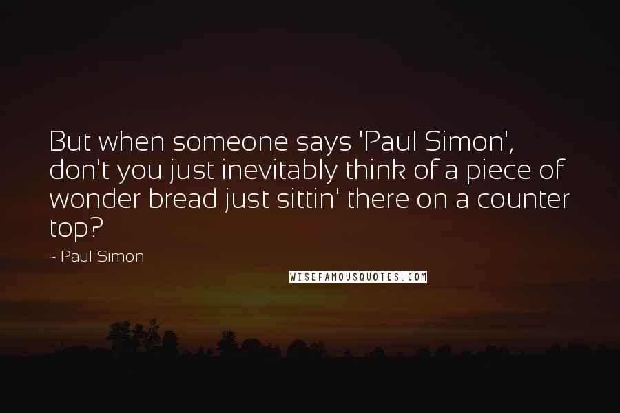 Paul Simon Quotes: But when someone says 'Paul Simon', don't you just inevitably think of a piece of wonder bread just sittin' there on a counter top?