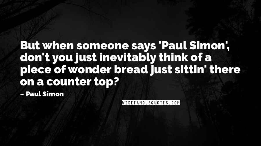 Paul Simon Quotes: But when someone says 'Paul Simon', don't you just inevitably think of a piece of wonder bread just sittin' there on a counter top?