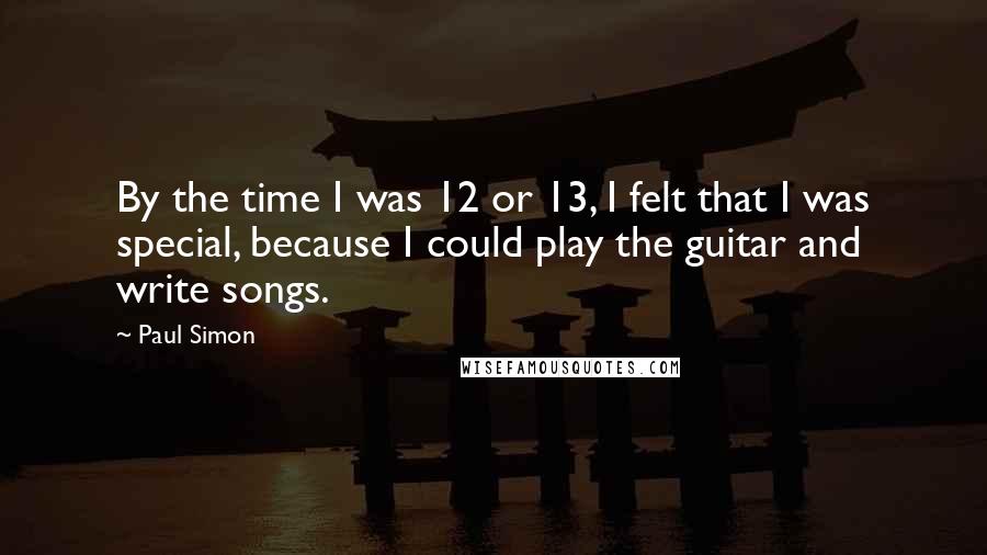 Paul Simon Quotes: By the time I was 12 or 13, I felt that I was special, because I could play the guitar and write songs.