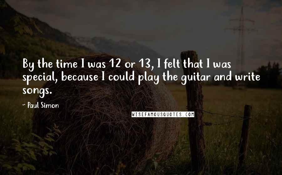 Paul Simon Quotes: By the time I was 12 or 13, I felt that I was special, because I could play the guitar and write songs.