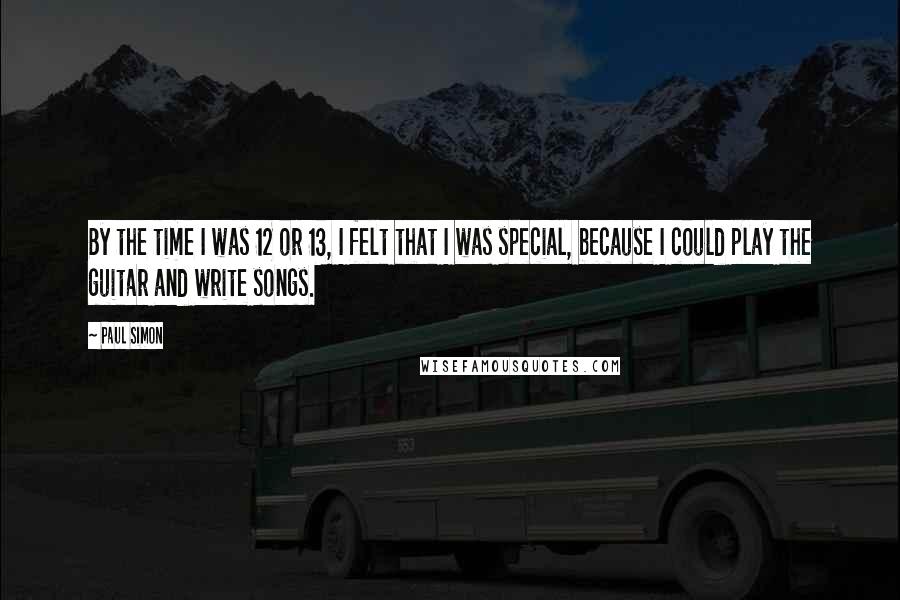 Paul Simon Quotes: By the time I was 12 or 13, I felt that I was special, because I could play the guitar and write songs.