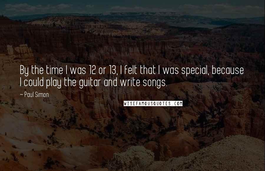 Paul Simon Quotes: By the time I was 12 or 13, I felt that I was special, because I could play the guitar and write songs.