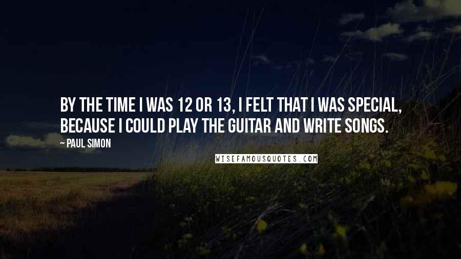 Paul Simon Quotes: By the time I was 12 or 13, I felt that I was special, because I could play the guitar and write songs.