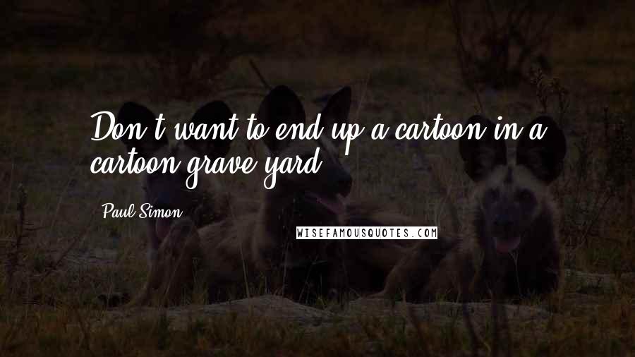 Paul Simon Quotes: Don't want to end up a cartoon in a cartoon grave yard.