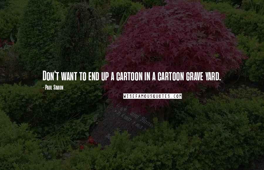 Paul Simon Quotes: Don't want to end up a cartoon in a cartoon grave yard.