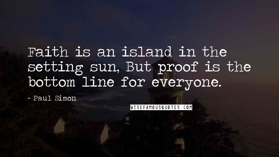 Paul Simon Quotes: Faith is an island in the setting sun, But proof is the bottom line for everyone.
