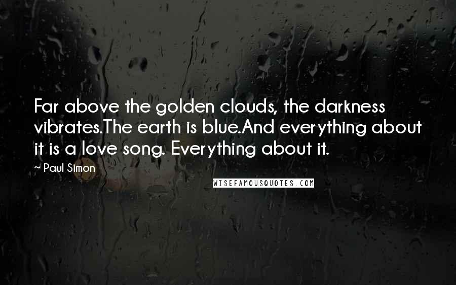 Paul Simon Quotes: Far above the golden clouds, the darkness vibrates.The earth is blue.And everything about it is a love song. Everything about it.