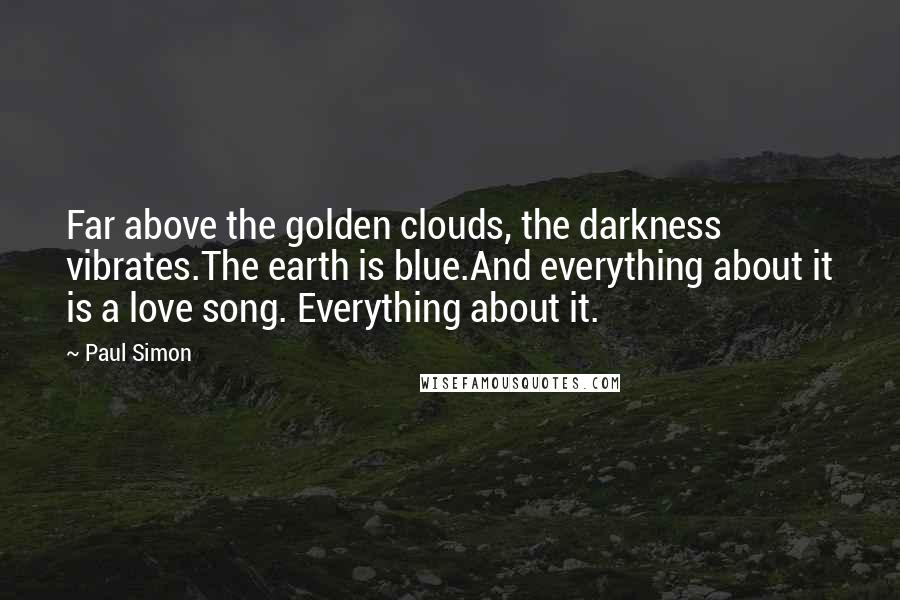 Paul Simon Quotes: Far above the golden clouds, the darkness vibrates.The earth is blue.And everything about it is a love song. Everything about it.