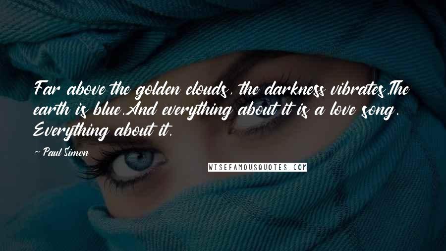 Paul Simon Quotes: Far above the golden clouds, the darkness vibrates.The earth is blue.And everything about it is a love song. Everything about it.