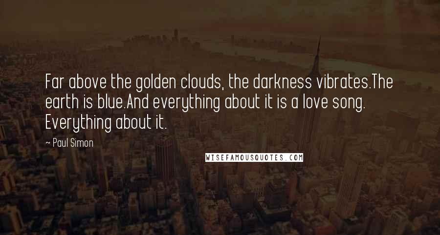 Paul Simon Quotes: Far above the golden clouds, the darkness vibrates.The earth is blue.And everything about it is a love song. Everything about it.