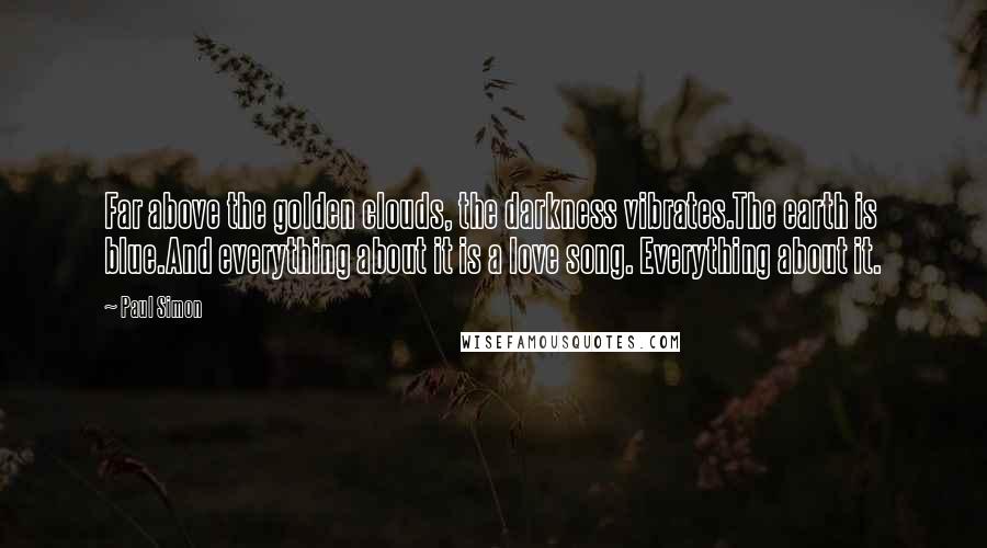 Paul Simon Quotes: Far above the golden clouds, the darkness vibrates.The earth is blue.And everything about it is a love song. Everything about it.